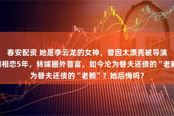 春安配资 她是李云龙的女神，曾因太漂亮被导演嫌弃！和周一围相恋5年，转嫁圈外首富，如今沦为替夫还债的“老赖”？她后悔吗？