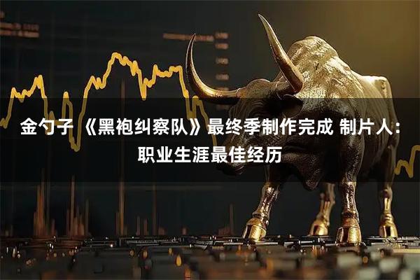 金勺子 《黑袍纠察队》最终季制作完成 制片人：职业生涯最佳经历