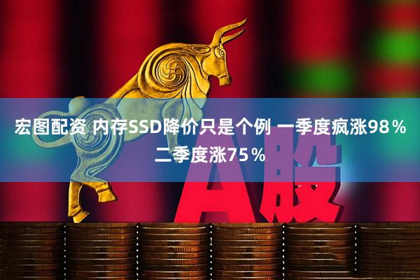 宏图配资 内存SSD降价只是个例 一季度疯涨98%二季度涨75%