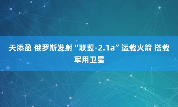 天添盈 俄罗斯发射“联盟-2.1a”运载火箭 搭载军用卫星