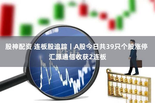 股神配资 连板股追踪丨A股今日共39只个股涨停 汇源通信收获2连板