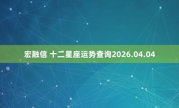 宏融信 十二星座运势查询2026.04.04