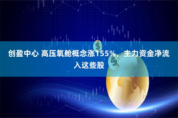 创盈中心 高压氧舱概念涨155%，主力资金净流入这些股