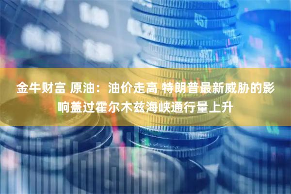 金牛财富 原油：油价走高 特朗普最新威胁的影响盖过霍尔木兹海峡通行量上升