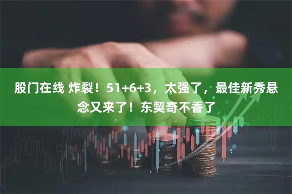 股门在线 炸裂！51+6+3，太强了，最佳新秀悬念又来了！东契奇不香了