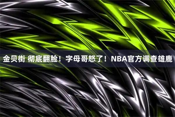 金贝街 彻底翻脸！字母哥怒了！NBA官方调查雄鹿