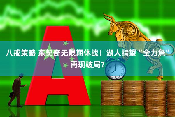 八戒策略 东契奇无限期休战!湖人指望“全力詹”再现破局?