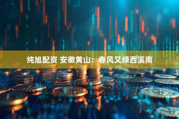 纯旭配资 安徽黄山：春风又绿西溪南