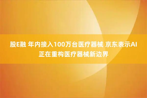 股E融 年内接入100万台医疗器械 京东表示AI正在重构医疗器械新边界