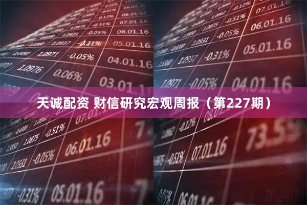 天诚配资 财信研究宏观周报（第227期）