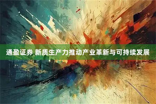 通盈证券 新质生产力推动产业革新与可持续发展