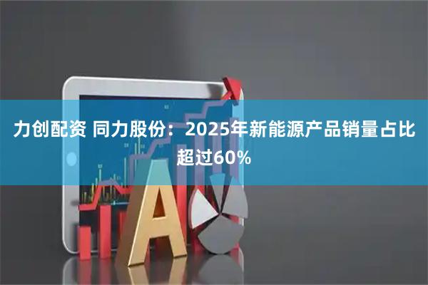 力创配资 同力股份：2025年新能源产品销量占比超过60%