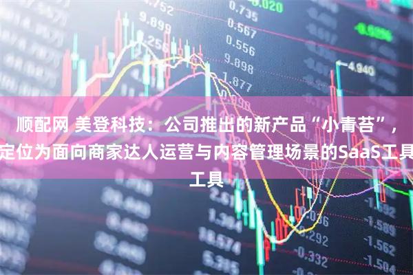 顺配网 美登科技:公司推出的新产品“小青苔”,定位为面向商家达人运营与内容管理场景的SaaS工具
